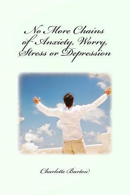No More Chains of Anxiety, Worry, Stress or Depression by Charlotte Barton