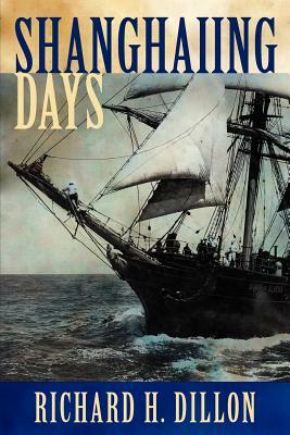 Shanghaiing Days: The Thrilling Account of 19th Century Hell-Ships, Bucko Mates and Masters, and Dangerous Ports-Of-Call from San Franci by Richard H. Dillon