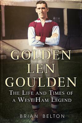 Golden Len Goulden: The Life and Times of a West Ham Legend by Brian Belton