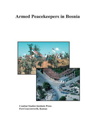 Armed Peacekeepers in Bosnia by Combat Studies Institute Press