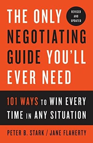 The Only Negotiating Guide You'll Ever Need, Revised and Updated: 101 Ways to Win Every Time in Any Situation by Peter B. Stark, Jane Flaherty
