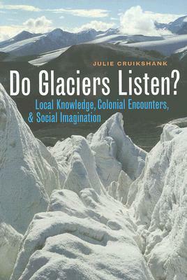 Do Glaciers Listen?: Local Knowledge, Colonial Encounters, and Social Imagination by Julie Cruikshank