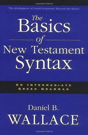 Basics of New Testament Syntax, The by Daniel B. Wallace, Daniel B. Wallace