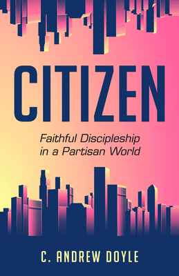 Citizen: Faithful Discipleship in a Partisan World by C. Andrew Doyle