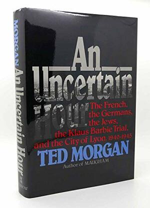 An Uncertain Hour: The French, the Germans, the Jews, the Barbie Trial & the City of Lyon 1940-45 by Ted Morgan