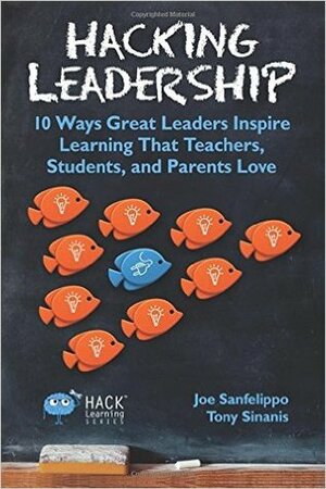 Hacking Leadership: 10 Ways Great Leaders Inspire Learning That Teachers, Students, and Parents Love by Tony Sinanis, Joe Sanfelippo