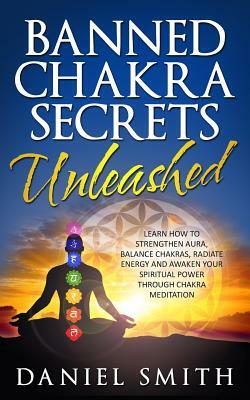 Banned Chakra Secrets Unleashed: Learn How To Strengthen Aura, Balance Chakras, Radiate Energy And Awaken Your Spiritual Power Through Chakra Meditati by Daniel Smith