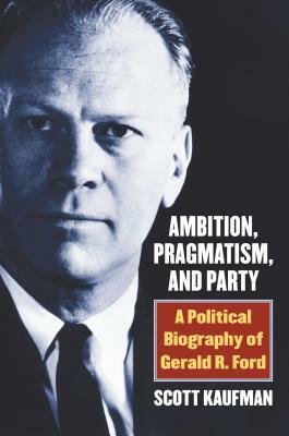 Ambition, Pragmatism, and Party: A Political Biography of Gerald R. Ford by Scott Kaufman