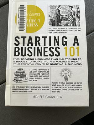 Starting a Business 101: From Creating a Business Plan and Sticking to a Budget to Marketing and Making a Profit, Your Essential Primer to Starting a Business by Michele Cagan