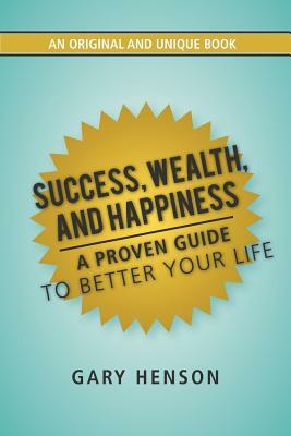 Success, Wealth, and Happiness: A Proven Guide to Better Your Life by Gary Henson