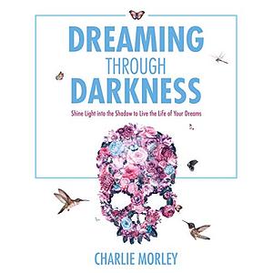 Dreaming Through Darkness: Shine Light into the Shadow to Live the Life of Your Dreams by Charlie Morley