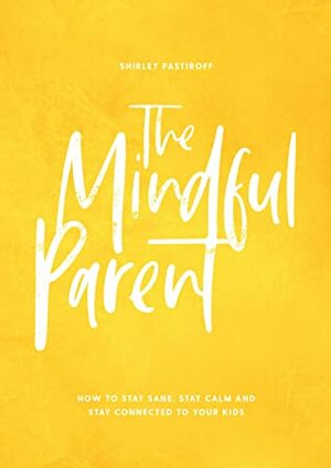 The Mindful Parent: How to Stay Sane, Stay Calm and Stay Connected to Your Kids by Shirley Pastiroff