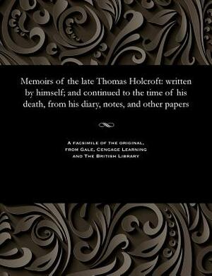 Memoirs of the Late Thomas Holcroft: Written by Himself; And Continued to the Time of His Death, from His Diary, Notes, and Other Papers by William Hazlitt