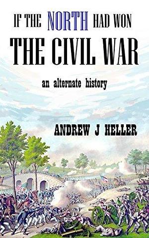 If the North Had Won the Civil War by Andrew J. Heller, Andrew J. Heller