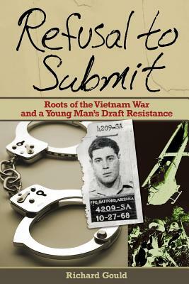 Refusal to Submit: Roots of the Vietnam War and a Young Man's Draft Resistance by Richard Gould