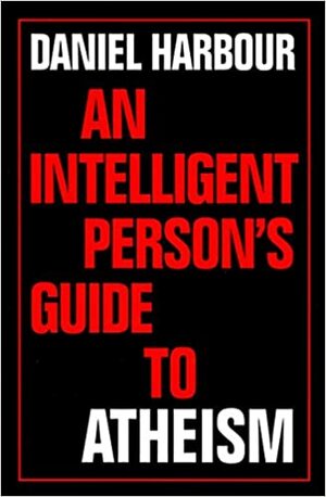 An Intelligent Person's Guide to Atheism by Daniel Harbour