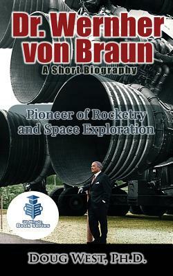 Dr. Wernher von Braun: A Short Biography: Pioneer of Rocketry and Space Exploration by Doug West