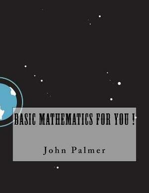 Basic Mathematics For You ! by John Palmer