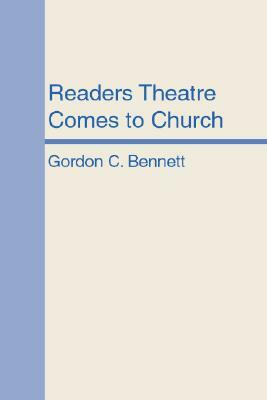 Readers Theatre Comes to Church: A New Form of Christian Communication for Worship, Teaching and Evangelism by Gordon C. Bennett