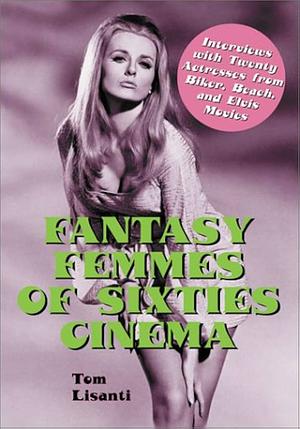 Fantasy Femmes of 60's Cinema: Interviews with 20 Actresses from Biker, Beach, and Elvis Movies by Tom Lisanti