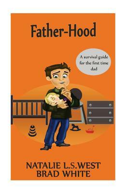 Fatherhood: A survival Guide for the first time dad by Brad White, Natalie L. S. West