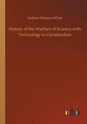 History of the Warfare of Science with Technology in Christendom by Andrew Dickson White