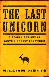 The Last Unicorn: A Search for One of Earth's Rarest Creatures by William deBuys