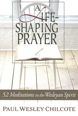 A Life-Shaping Prayer: 52 Meditations in the Wesleyan Spirit by Paul Wesley Chilcote