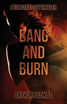 Bang and Burn: A Tom Stiles Spy Thriller by Arthur Bozikas