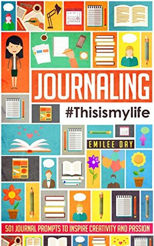 Journaling: This is My Life: 501 Journal Prompts to Inspire Creativity and Passion by Emilee Day