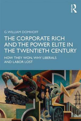 The Corporate Rich and the Power Elite in the Twentieth Century: How They Won, Why Liberals and Labor Lost by G. William Domhoff