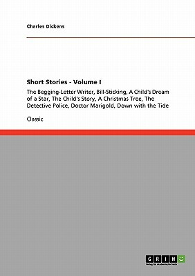 Short Stories - Volume I: The Begging-Letter Writer, Bill-Sticking, A Child's Dream of a Star, The Child's Story, A Christmas Tree, The Detectiv by Charles Dickens