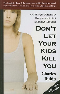 Don't Let Your Kids Kill You: A Guide for Parents of Drug and Alcohol Addicted Children by Charles Rubin