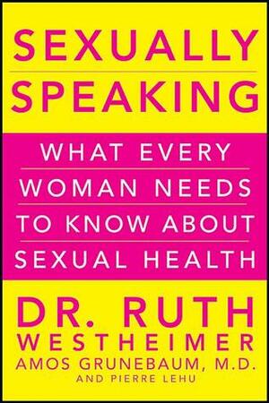 Sexually Speaking: What Every Woman Needs to Know about Sexual Health by Ruth Westheimer, Amos Grunebaum, Pierre A. Lehu