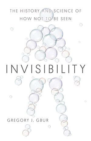 Invisibility: The History and Science of How Not to Be Seen by Gregory J. Gbur
