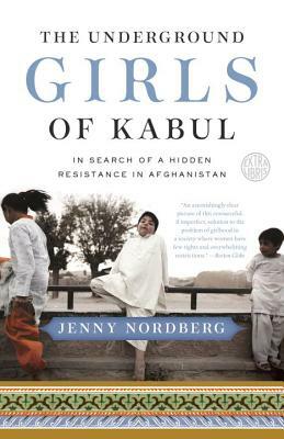 The Underground Girls of Kabul: In Search of a Hidden Resistance in Afghanistan by Jenny Nordberg