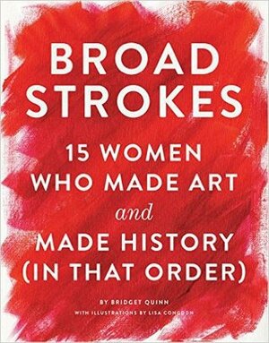 Broad Strokes: 15 Women Who Made Art and Made History (in That Order) by Bridget Quinn, Lisa Congdon