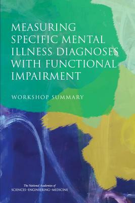 Measuring Specific Mental Illness Diagnoses with Functional Impairment: Workshop Summary by Institute of Medicine, National Academies of Sciences Engineeri, Board on Health Sciences Policy
