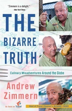 The Bizarre Truth: How I Walked Out the Door Mouth First . . . and Came Back Shaking My Head by Andrew Zimmern