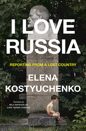 I Love Russia. Reporting from a lost country by Elena Kostyuchenko