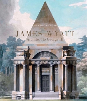 James Wyatt: Architect to George III by John Martin Robinson