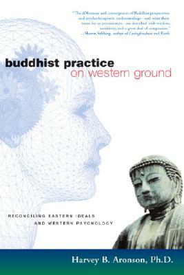 Buddhist Practice on Western Ground: Reconciling Eastern Ideals and Western Psychology by Harvey Aronson