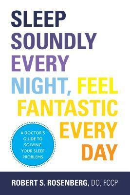 Sleep Soundly Every Night, Feel Fantastic Every Day: A Doctor's Guide to Solving Your Sleep Problems by Robert S. Rosenberg