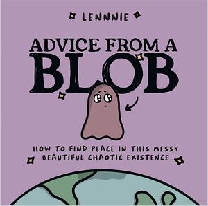 Advice from a Blob: How to Find Peace in this Messy, Beautiful, Chaotic Existence by Lennnie