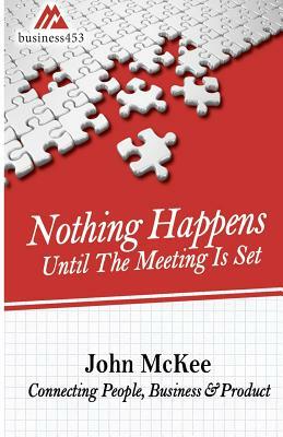 Nothing Happens Until The Meeting Is Set: Connecting People, Business, & Products by John McKee