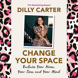 Change Your Space: Reclaim Your Home, Your Time and Your Mind by Dilly Carter