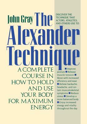 The Alexander Technique: A Complete Course in How to Hold and Use Your Body for Maximum Energy by John Gray