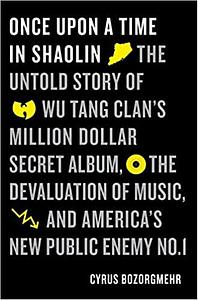 Once Upon a Time in Shaolin: The Untold Story of Wu-Tang Clan's Million-Dollar Secret Album, the Devaluation of Music, and America's New Public Enemy No. 1 by Cyrus Bozorgmehr