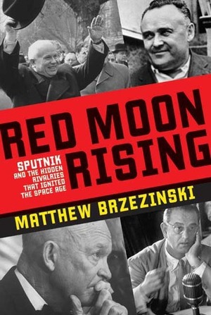 Red Moon Rising: Sputnik And The Hidden Rivalries That Ignited The Space Age by Matthew Brzezinski