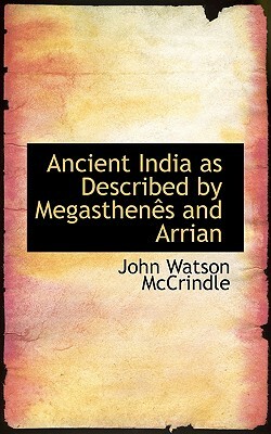 Ancient India as Described by Megasthenes and Arrian by John Watson McCrindle